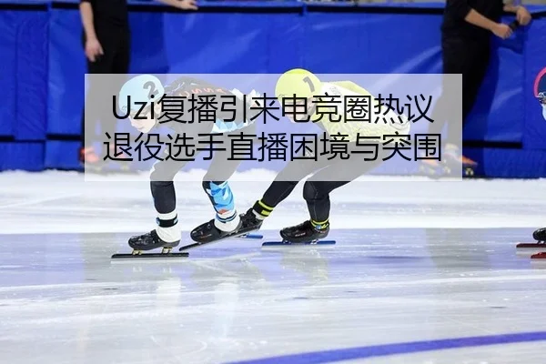 Uzi复播引来电竞圈热议 退役选手直播困境与突围